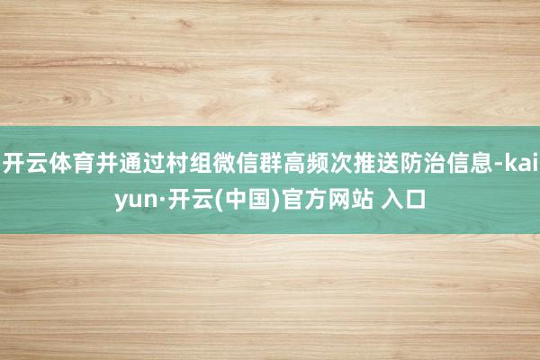 开云体育并通过村组微信群高频次推送防治信息-kaiyun·开云(中国)官方网站 入口