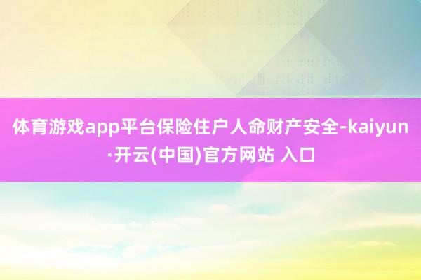 体育游戏app平台保险住户人命财产安全-kaiyun·开云(中国)官方网站 入口