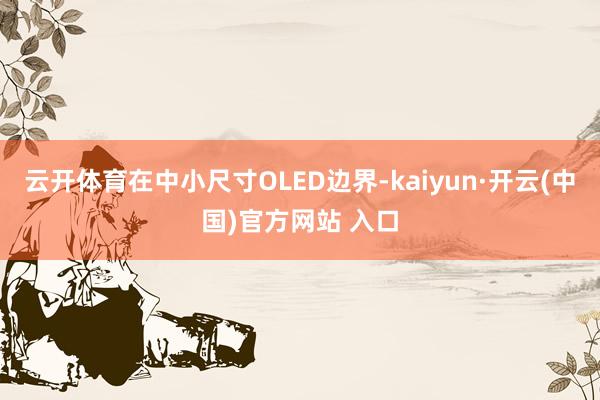 云开体育在中小尺寸OLED边界-kaiyun·开云(中国)官方网站 入口