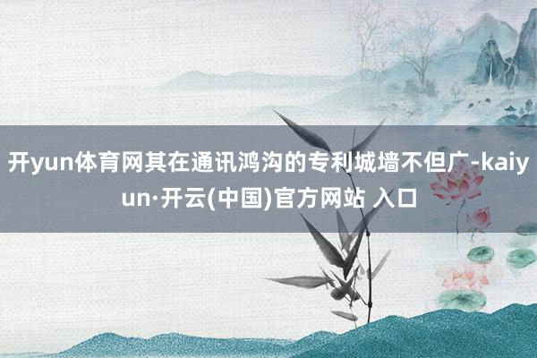 开yun体育网其在通讯鸿沟的专利城墙不但广-kaiyun·开云(中国)官方网站 入口