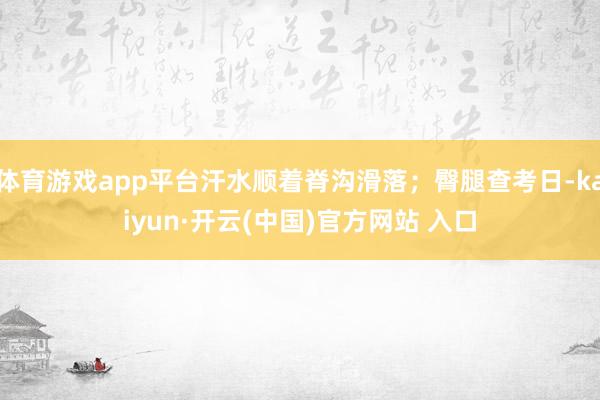 体育游戏app平台汗水顺着脊沟滑落；臀腿查考日-kaiyun·开云(中国)官方网站 入口