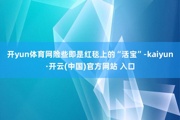 开yun体育网险些即是红毯上的“活宝”-kaiyun·开云(中国)官方网站 入口
