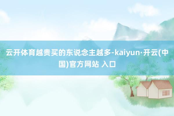 云开体育越贵买的东说念主越多-kaiyun·开云(中国)官方网站 入口