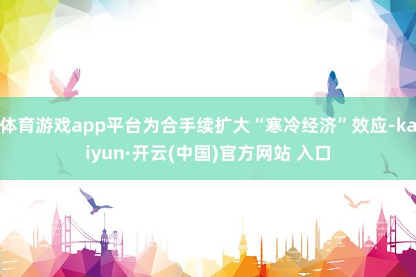 体育游戏app平台为合手续扩大“寒冷经济”效应-kaiyun·开云(中国)官方网站 入口