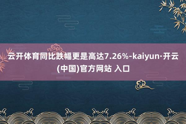 云开体育同比跌幅更是高达7.26%-kaiyun·开云(中国)官方网站 入口