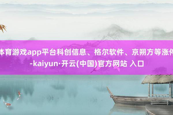 体育游戏app平台科创信息、格尔软件、京朔方等涨停-kaiyun·开云(中国)官方网站 入口