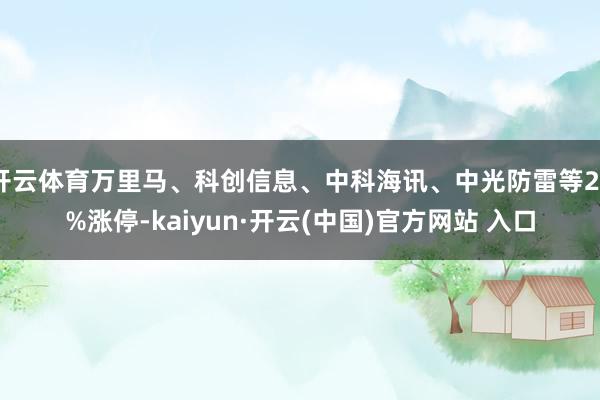 开云体育万里马、科创信息、中科海讯、中光防雷等20%涨停-kaiyun·开云(中国)官方网站 入口