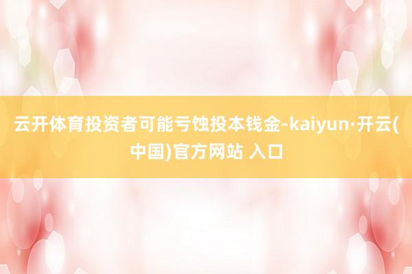 云开体育投资者可能亏蚀投本钱金-kaiyun·开云(中国)官方网站 入口