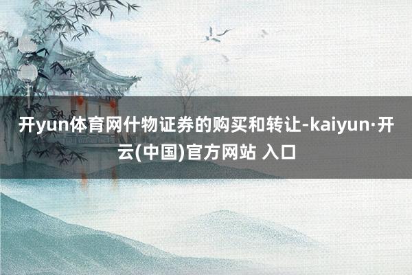 开yun体育网什物证券的购买和转让-kaiyun·开云(中国)官方网站 入口