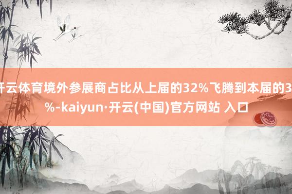 开云体育境外参展商占比从上届的32%飞腾到本届的35%-kaiyun·开云(中国)官方网站 入口