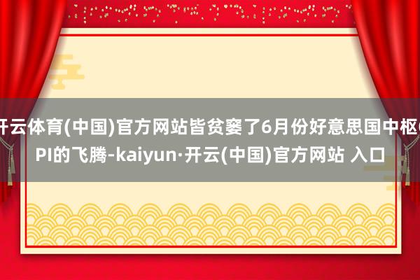 开云体育(中国)官方网站皆贫窭了6月份好意思国中枢CPI的飞腾-kaiyun·开云(中国)官方网站 入口