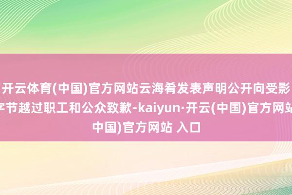 开云体育(中国)官方网站云海肴发表声明公开向受影响的字节越过职工和公众致歉-kaiyun·开云(中国)官方网站 入口