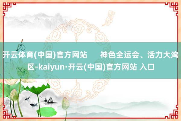开云体育(中国)官方网站      神色全运会、活力大湾区-kaiyun·开云(中国)官方网站 入口