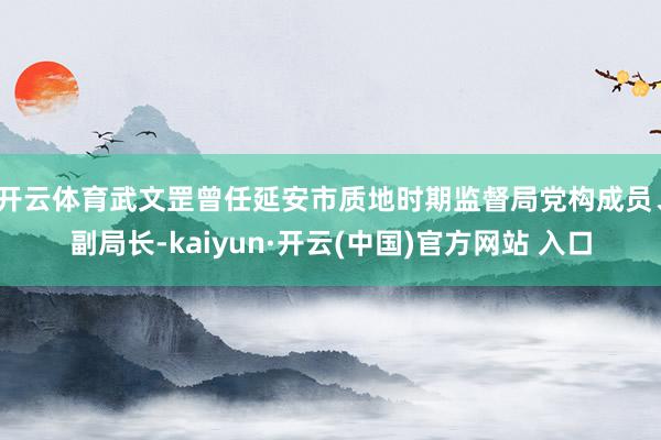 开云体育武文罡曾任延安市质地时期监督局党构成员、副局长-kaiyun·开云(中国)官方网站 入口