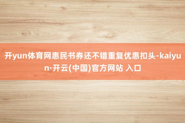 开yun体育网惠民书券还不错重复优惠扣头-kaiyun·开云(中国)官方网站 入口