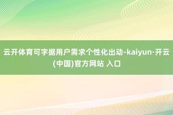 云开体育可字据用户需求个性化出动-kaiyun·开云(中国)官方网站 入口