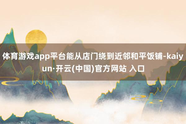 体育游戏app平台能从店门绕到近邻和平饭铺-kaiyun·开云(中国)官方网站 入口