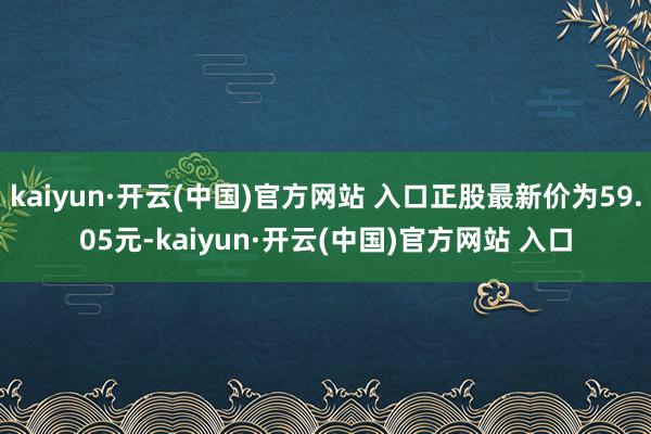 kaiyun·开云(中国)官方网站 入口正股最新价为59.05元-kaiyun·开云(中国)官方网站 入口