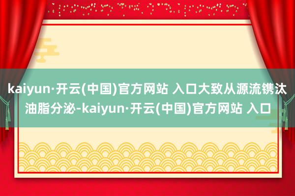 kaiyun·开云(中国)官方网站 入口大致从源流镌汰油脂分泌-kaiyun·开云(中国)官方网站 入口
