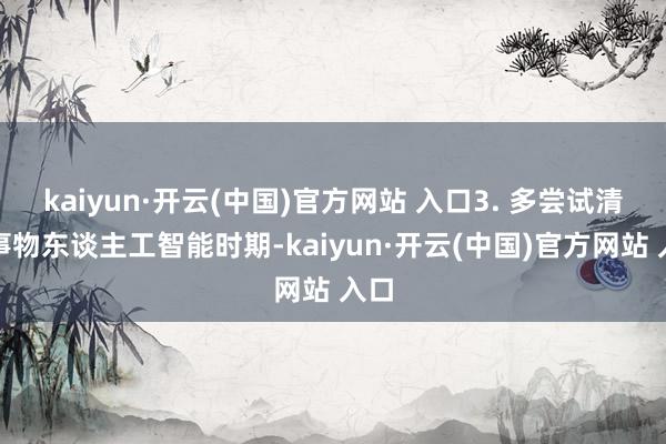 kaiyun·开云(中国)官方网站 入口3. 多尝试清新事物东谈主工智能时期-kaiyun·开云(中国)官方网站 入口