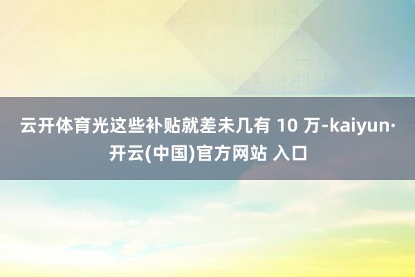 云开体育光这些补贴就差未几有 10 万-kaiyun·开云(中国)官方网站 入口