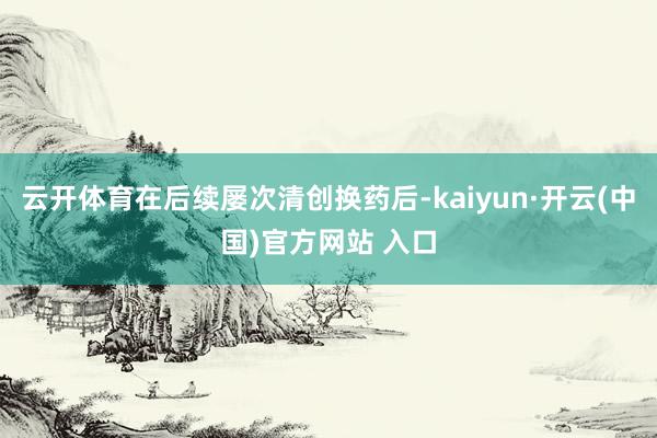云开体育在后续屡次清创换药后-kaiyun·开云(中国)官方网站 入口