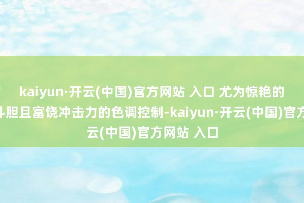 kaiyun·开云(中国)官方网站 入口 尤为惊艳的是他极为斗胆且富饶冲击力的色调控制-kaiyun·开云(中国)官方网站 入口