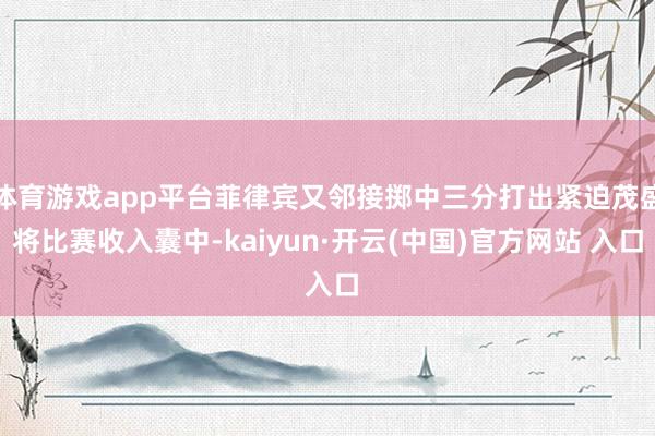 体育游戏app平台菲律宾又邻接掷中三分打出紧迫茂盛将比赛收入囊中-kaiyun·开云(中国)官方网站 入口