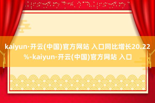 kaiyun·开云(中国)官方网站 入口同比增长20.22%-kaiyun·开云(中国)官方网站 入口
