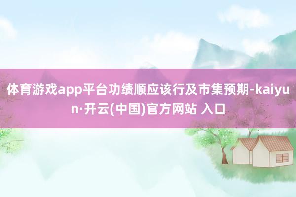 体育游戏app平台功绩顺应该行及市集预期-kaiyun·开云(中国)官方网站 入口