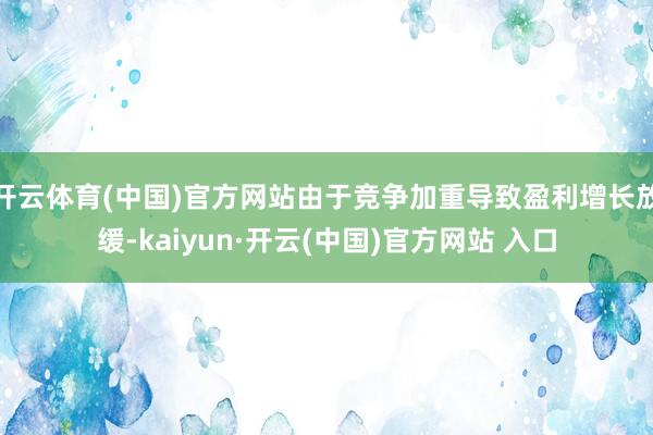 开云体育(中国)官方网站由于竞争加重导致盈利增长放缓-kaiyun·开云(中国)官方网站 入口