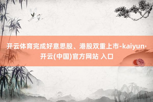 开云体育完成好意思股、港股双重上市-kaiyun·开云(中国)官方网站 入口