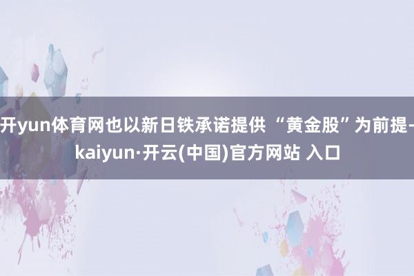 开yun体育网也以新日铁承诺提供 “黄金股”为前提-kaiyun·开云(中国)官方网站 入口
