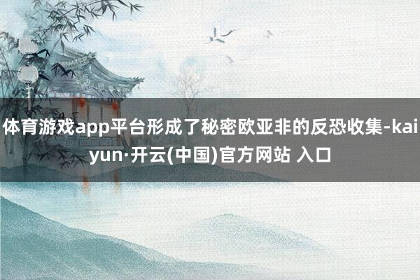 体育游戏app平台形成了秘密欧亚非的反恐收集-kaiyun·开云(中国)官方网站 入口