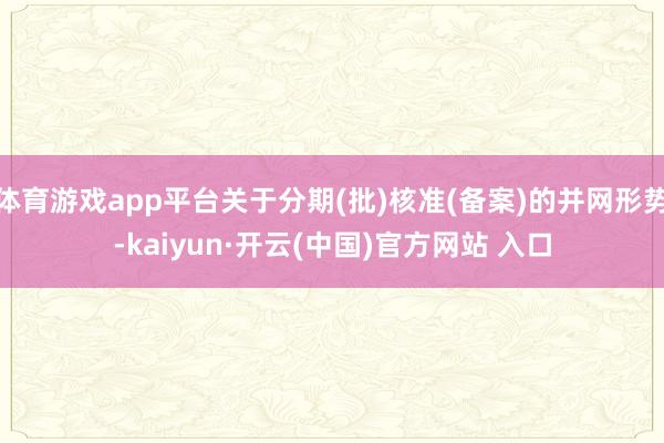 体育游戏app平台关于分期(批)核准(备案)的并网形势-kaiyun·开云(中国)官方网站 入口