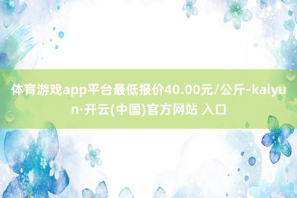 体育游戏app平台最低报价40.00元/公斤-kaiyun·开云(中国)官方网站 入口