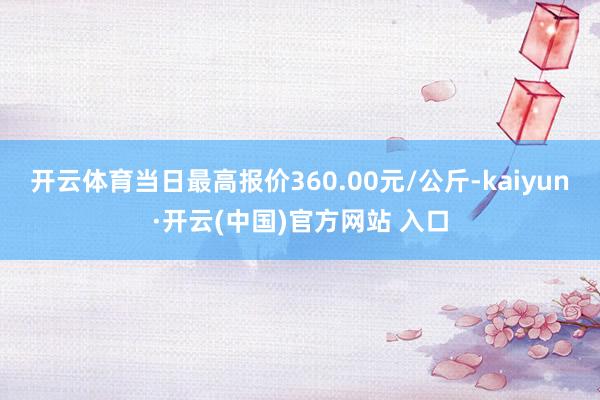 开云体育当日最高报价360.00元/公斤-kaiyun·开云(中国)官方网站 入口