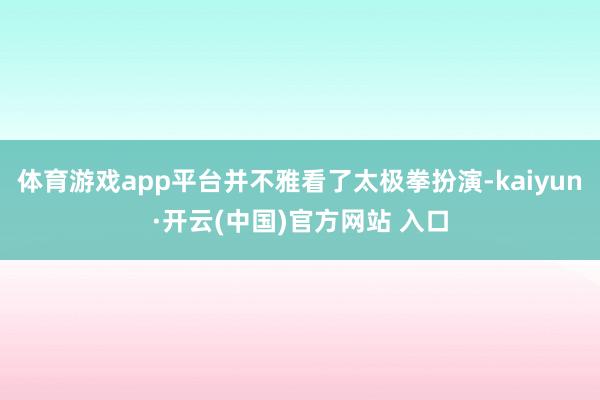 体育游戏app平台并不雅看了太极拳扮演-kaiyun·开云(中国)官方网站 入口