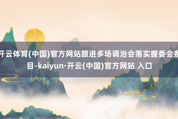 开云体育(中国)官方网站跟进多场调治会落实握委会条目-kaiyun·开云(中国)官方网站 入口
