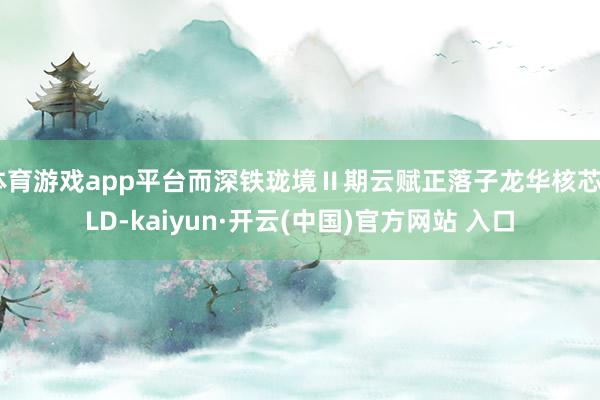 体育游戏app平台而深铁珑境Ⅱ期云赋正落子龙华核芯CLD-kaiyun·开云(中国)官方网站 入口