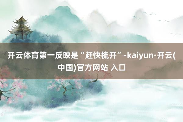 开云体育第一反映是“赶快梳开”-kaiyun·开云(中国)官方网站 入口