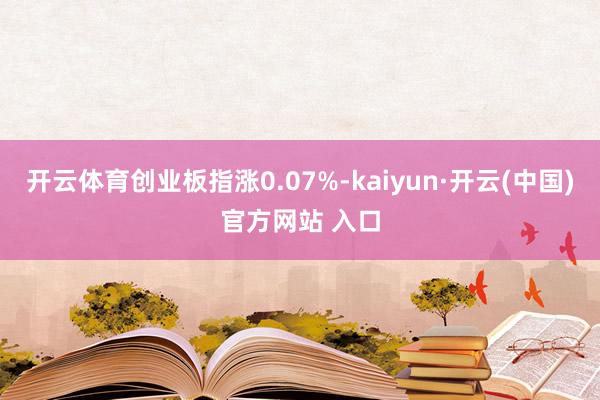 开云体育创业板指涨0.07%-kaiyun·开云(中国)官方网站 入口