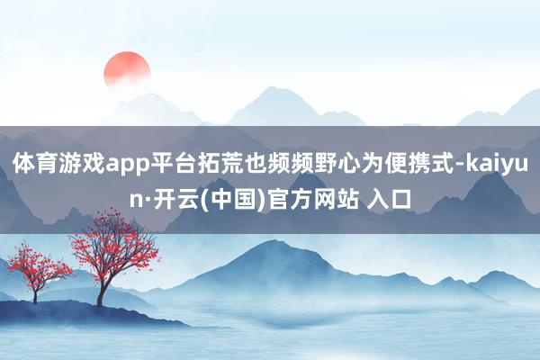 体育游戏app平台拓荒也频频野心为便携式-kaiyun·开云(中国)官方网站 入口
