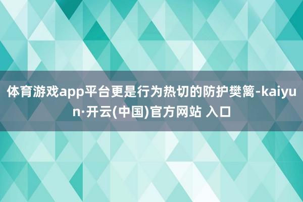 体育游戏app平台更是行为热切的防护樊篱-kaiyun·开云(中国)官方网站 入口