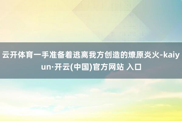 云开体育一手准备着逃离我方创造的燎原炎火-kaiyun·开云(中国)官方网站 入口