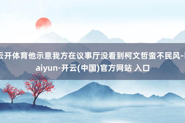 云开体育他示意我方在议事厅没看到柯文哲蛮不民风-kaiyun·开云(中国)官方网站 入口