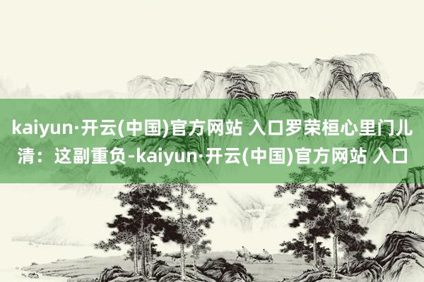 kaiyun·开云(中国)官方网站 入口罗荣桓心里门儿清:这副重负-kaiyun·开云(中国)官方网站 入口