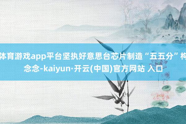 体育游戏app平台坚执好意思台芯片制造“五五分”构念念-kaiyun·开云(中国)官方网站 入口