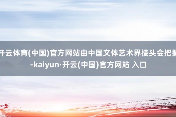 开云体育(中国)官方网站由中国文体艺术界接头会把握-kaiyun·开云(中国)官方网站 入口