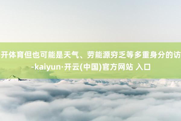 云开体育但也可能是天气、劳能源穷乏等多重身分的访佛-kaiyun·开云(中国)官方网站 入口